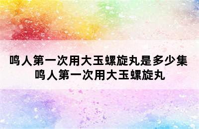 鸣人第一次用大玉螺旋丸是多少集 鸣人第一次用大玉螺旋丸